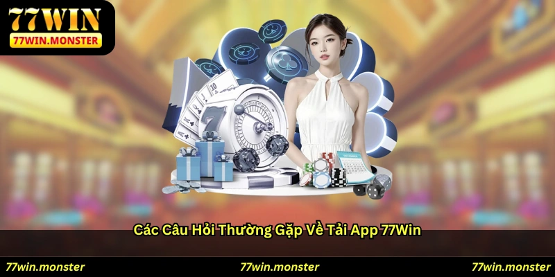 Các câu hỏi thường gặp về tải app 77win