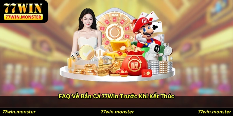 FAQ về bắn cá 77win trước khi kết thúc