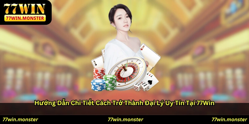 Hướng dẫn chi tiết cách trở thành đại lý uy tín tại 77win